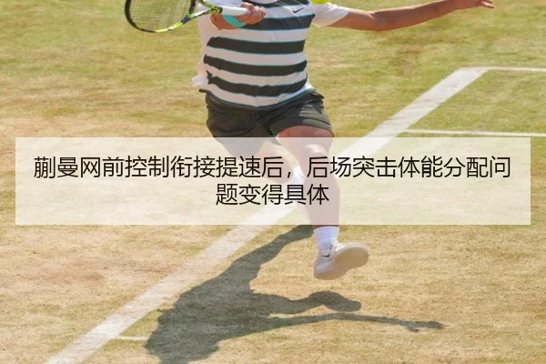 蒯曼网前控制衔接提速后，后场突击体能分配问题变得具体